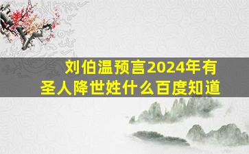 刘伯温预言2024年有圣人降世姓什么百度知道