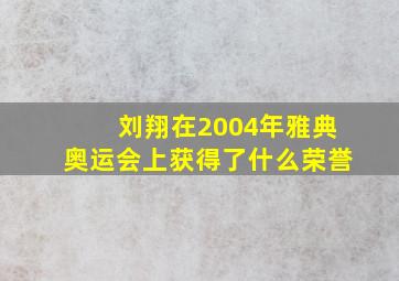 刘翔在2004年雅典奥运会上获得了什么荣誉