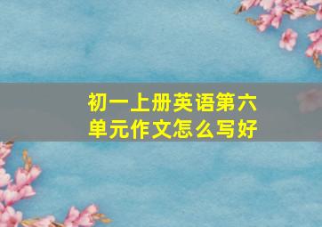 初一上册英语第六单元作文怎么写好