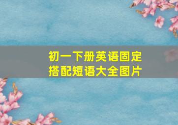 初一下册英语固定搭配短语大全图片