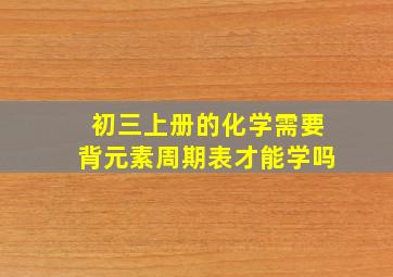 初三上册的化学需要背元素周期表才能学吗