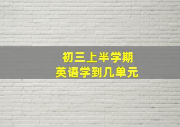 初三上半学期英语学到几单元