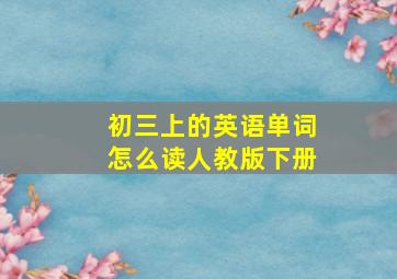 初三上的英语单词怎么读人教版下册