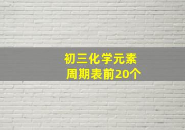 初三化学元素周期表前20个