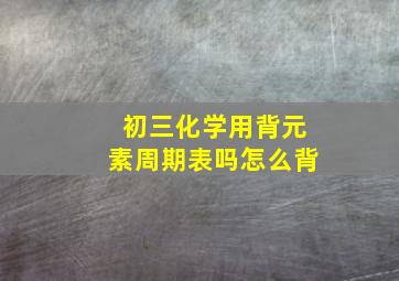 初三化学用背元素周期表吗怎么背