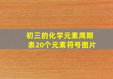 初三的化学元素周期表20个元素符号图片