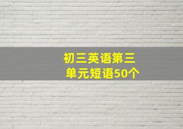 初三英语第三单元短语50个