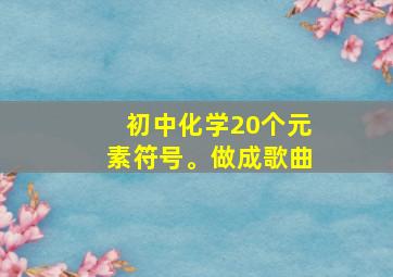 初中化学20个元素符号。做成歌曲