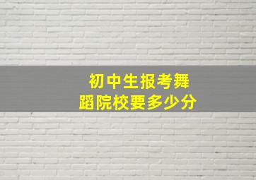 初中生报考舞蹈院校要多少分