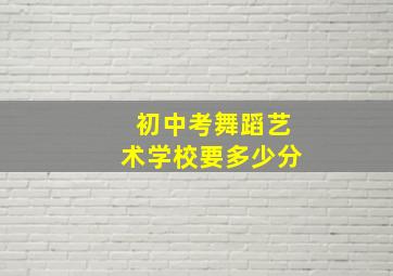 初中考舞蹈艺术学校要多少分