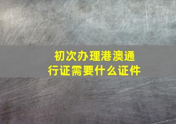 初次办理港澳通行证需要什么证件