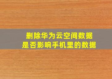 删除华为云空间数据是否影响手机里的数据