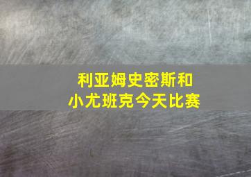 利亚姆史密斯和小尤班克今天比赛