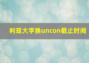 利兹大学换uncon截止时间