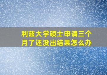 利兹大学硕士申请三个月了还没出结果怎么办