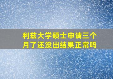 利兹大学硕士申请三个月了还没出结果正常吗