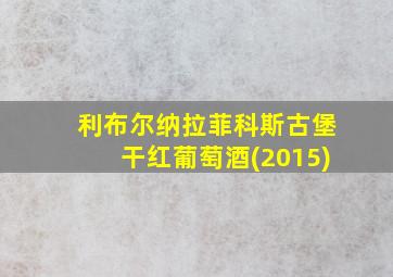 利布尔纳拉菲科斯古堡干红葡萄酒(2015)