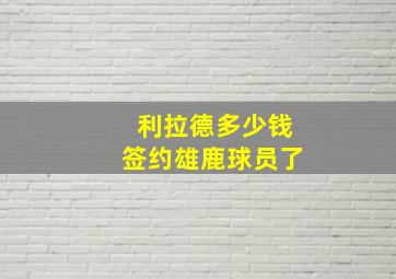 利拉德多少钱签约雄鹿球员了