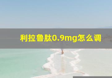 利拉鲁肽0.9mg怎么调