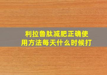 利拉鲁肽减肥正确使用方法每天什么时候打