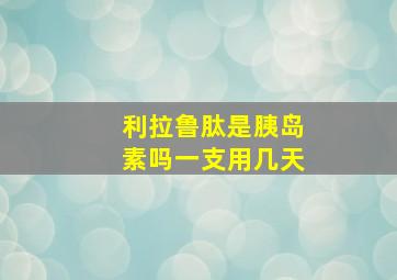 利拉鲁肽是胰岛素吗一支用几天