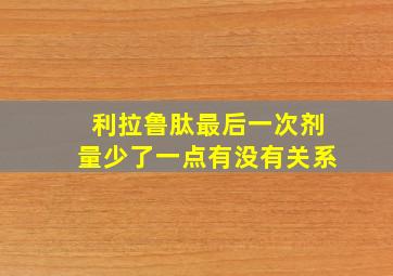 利拉鲁肽最后一次剂量少了一点有没有关系