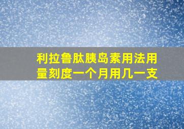 利拉鲁肽胰岛素用法用量刻度一个月用几一支