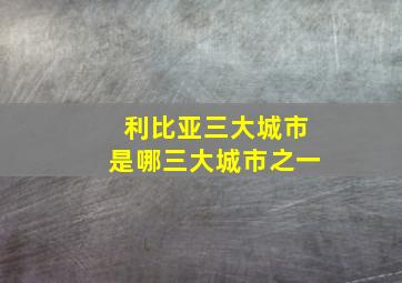 利比亚三大城市是哪三大城市之一