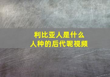 利比亚人是什么人种的后代呢视频