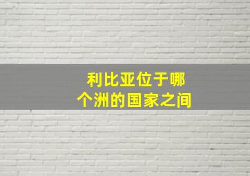 利比亚位于哪个洲的国家之间