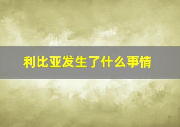 利比亚发生了什么事情