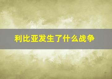 利比亚发生了什么战争