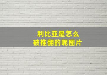 利比亚是怎么被推翻的呢图片