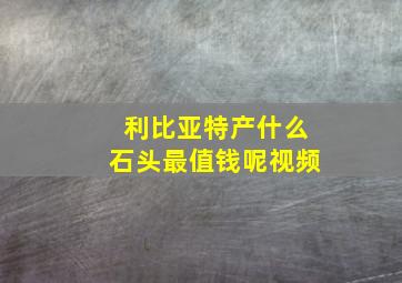 利比亚特产什么石头最值钱呢视频