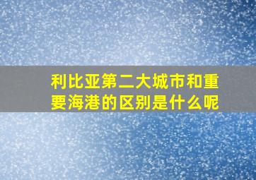 利比亚第二大城市和重要海港的区别是什么呢