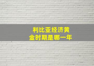 利比亚经济黄金时期是哪一年