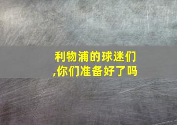 利物浦的球迷们,你们准备好了吗