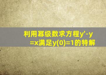 利用幂级数求方程y'-y=x满足y(0)=1的特解