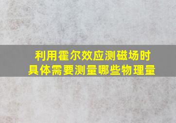 利用霍尔效应测磁场时具体需要测量哪些物理量