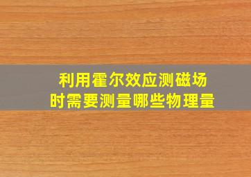 利用霍尔效应测磁场时需要测量哪些物理量