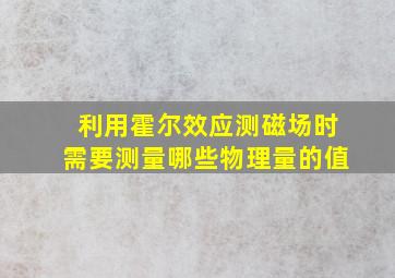 利用霍尔效应测磁场时需要测量哪些物理量的值