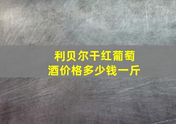 利贝尔干红葡萄酒价格多少钱一斤