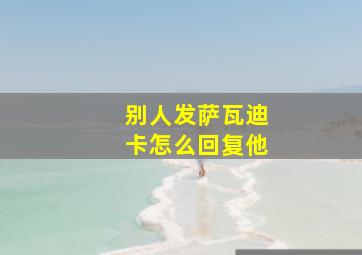 别人发萨瓦迪卡怎么回复他