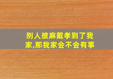 别人披麻戴孝到了我家,那我家会不会有事