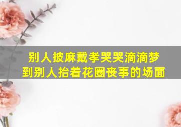 别人披麻戴孝哭哭滴滴梦到别人抬着花圈丧事的场面