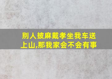 别人披麻戴孝坐我车送上山,那我家会不会有事