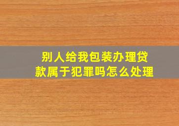 别人给我包装办理贷款属于犯罪吗怎么处理