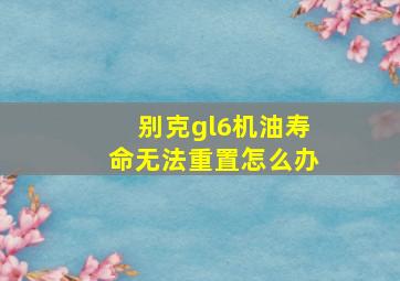 别克gl6机油寿命无法重置怎么办