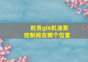 别克gl6机油泵控制阀在哪个位置