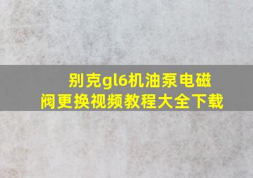 别克gl6机油泵电磁阀更换视频教程大全下载